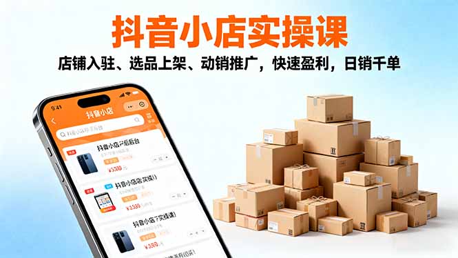 2025抖音小店实操课，店铺入驻、选品上架、动销推广，快速盈利，日销千单-大川资源分享站