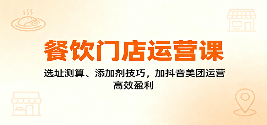 餐饮门店运营课:选址测算、添加剂技巧,加抖音美团运营,高效盈利-大川资源分享站