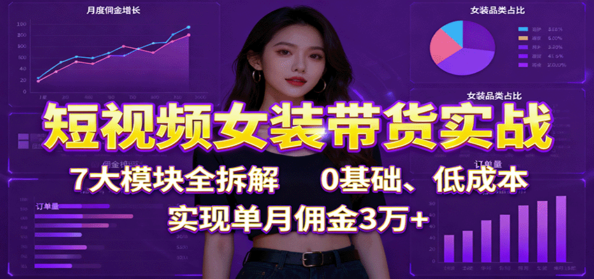 短视频女装带货实战：7大模块全拆解，0基础、低成本，实现单月佣金3万+-大川资源分享站