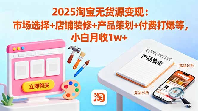 2025淘宝无货源变现：市场选择+店铺装修+产品策划+付费打爆等 小白月收1w+-大川资源分享站