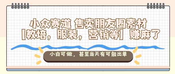 小众赛道售卖朋友圈素材【教培，服装，营销等】賺麻了，小白可做，甚至当天有可能出单-大川资源分享站