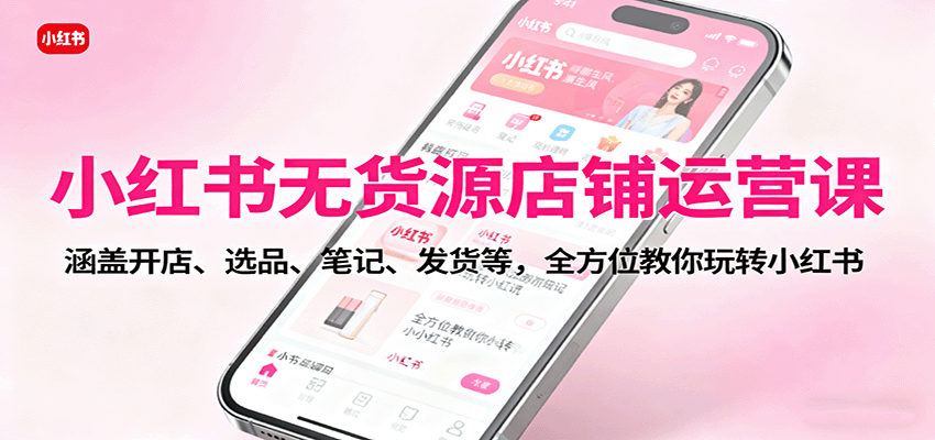 小红书无货源店铺运营课:涵盖开店、选品、笔记、发货等,全方位教你玩转小红书-大川资源分享站