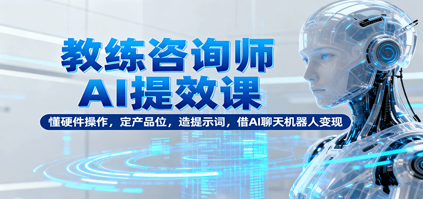 教练咨询师AI提效课：懂硬件操作，定产品位，造提示词，借AI聊天机器人变现-大川资源分享站