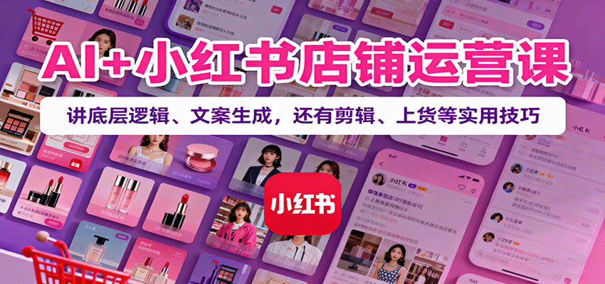 AI+小红书店铺运营课:讲底层逻辑、文案生成,还有剪辑、上货等实用技巧-大川资源分享站