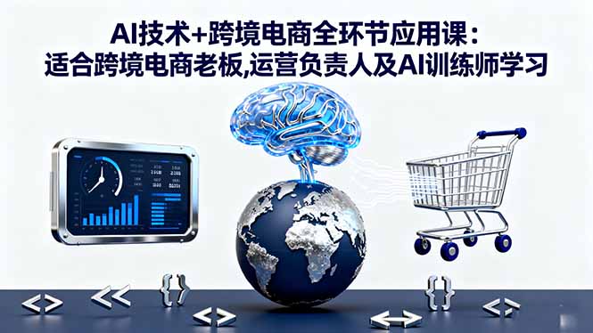 AI技术+跨境电商全环节应用课:适合跨境电商老板,运营负责人及AI训练师学习-大川资源分享站