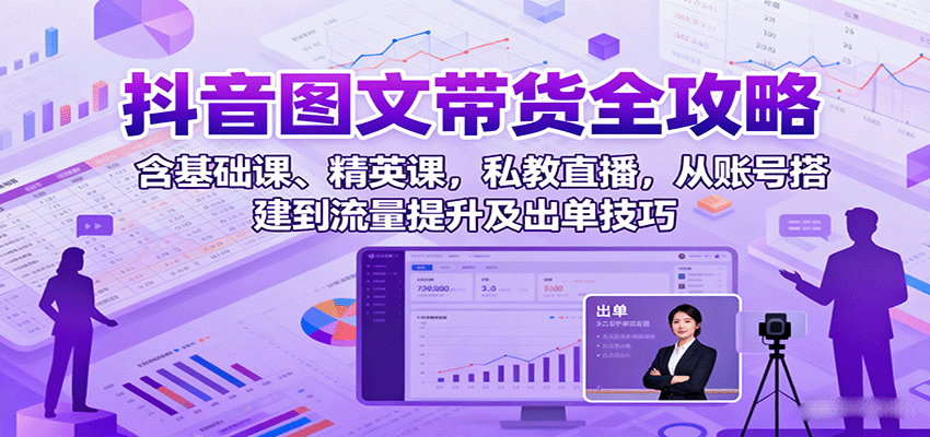 抖音图文带货全攻略：含基础课、精英课，私教直播，从账号搭建到流量提升及出单技巧-大川资源分享站