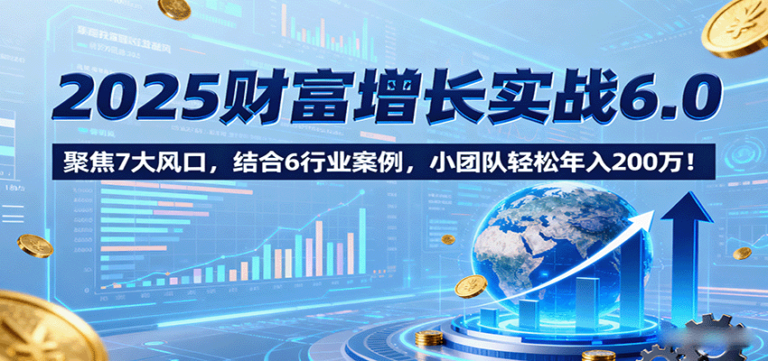 2025财富增长实战6.0,聚焦7大风口,结合6行业案例,小团队轻松年入200万!-大川资源分享站