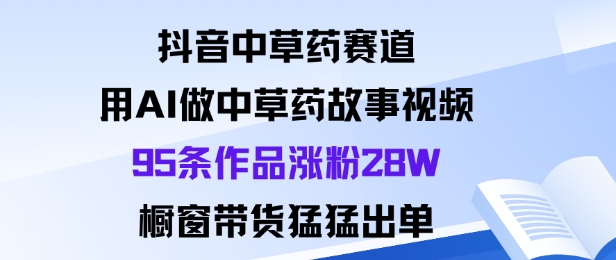 抖音中草药赛道，用Al做中草药故事视频95条作品涨粉28W，橱窗带货猛出单-大川资源分享站