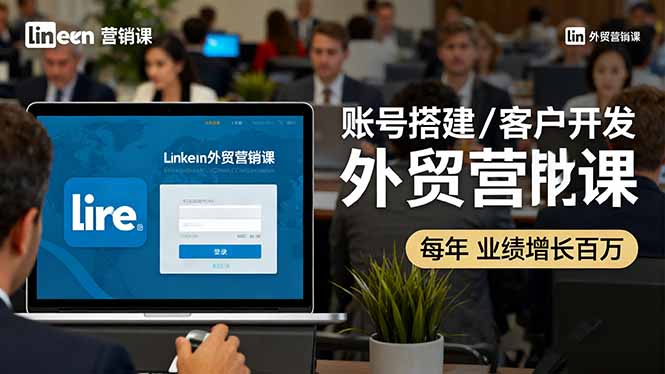 LinkedIn外贸营销课：账号搭建/客户开发/成交转化，年业绩增长百万+-大川资源分享站