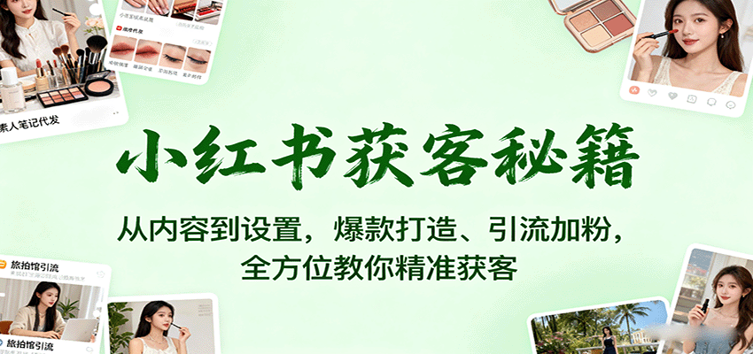 小红书获客秘籍：从内容到设置，爆款打造、引流加粉，全方位教你精准获客-大川资源分享站