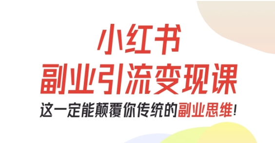 小红书副业引流变现课，从0-1跑通副业项目，这一定能颠覆你传统的副业思维-大川资源分享站