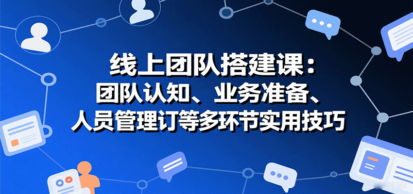线上团队搭建课：团队认知、业务准备、人员管理、协议签订等多环节实用技巧-大川资源分享站
