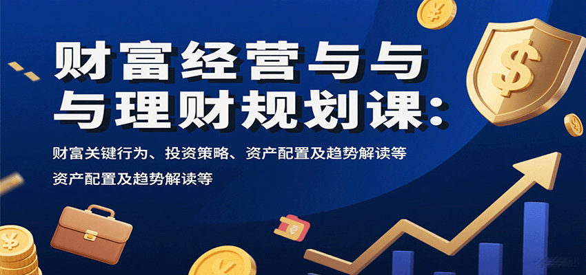 财富经营与理财规划课:财富关键行为、投资策略、资产配置及趋势解读等-大川资源分享站