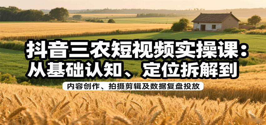 抖音三农短视频实操课:从基础认知、定位拆解到内容创作、拍摄剪辑及数据复盘投放-大川资源分享站