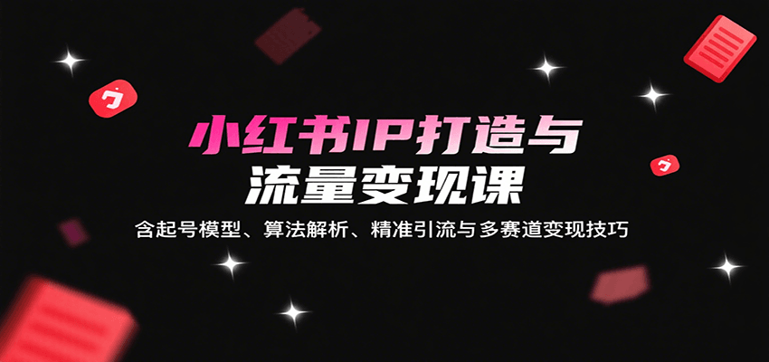 小红书IP打造与流量变现课：含起号模型、算法解析、精准引流与多赛道变现技巧-大川资源分享站