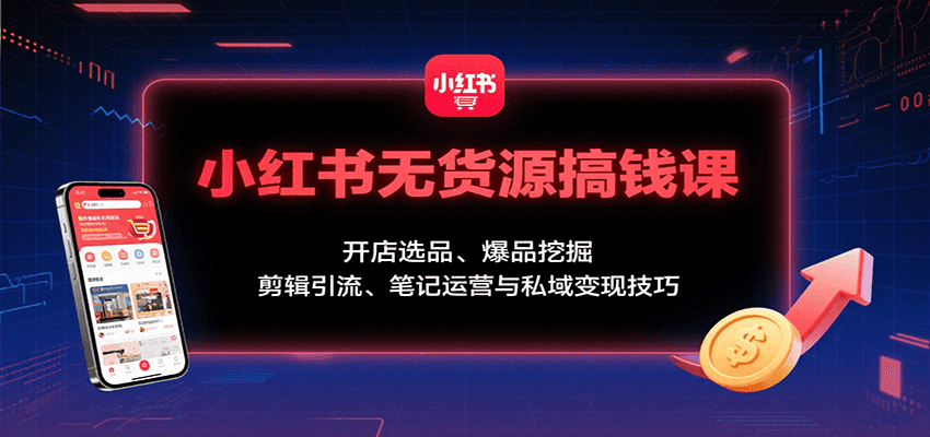 小红书无货源搞钱课：开店选品、爆品挖掘，剪辑引流、笔记运营与私域变现技巧-大川资源分享站