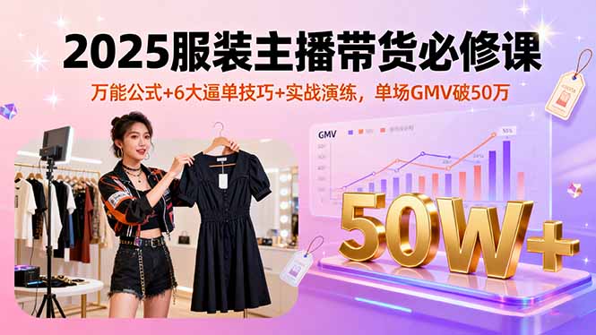 2025服装主播带货必修课，万能公式+6大逼单技巧+实战演练，单场GMV破50万-大川资源分享站