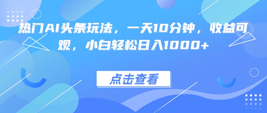 热门AI头条玩法，一天10分钟，收益可观，小白轻松日入1000+-大川资源分享站