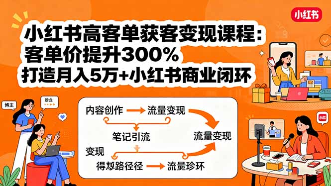 小红书高客单获客变现课程:客单价提升300%,打造月入10万+小红书商业闭环-大川资源分享站