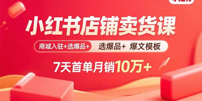 小红书店铺卖货课:商城入驻+选爆品+爆文模板,7天首单月销10万+-大川资源分享站