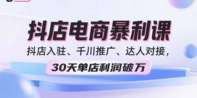 2025抖店电商暴利课,抖店入驻、千川推广、达人对接,30天单店利润破万-大川资源分享站