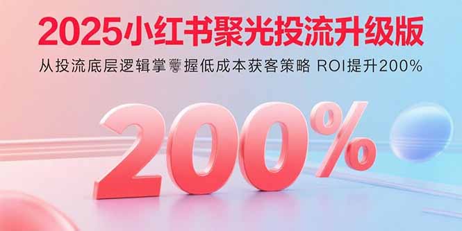 2025小红书聚光投流升级版 从投流底层逻辑掌握低成本获客策略 ROI提升200%-大川资源分享站
