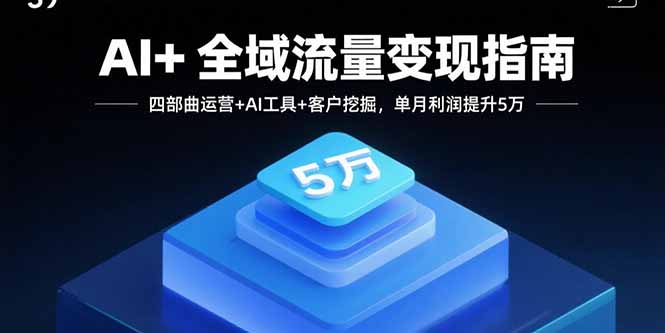 AI+全域流量变现指南,四部曲运营+AI工具+客户挖掘,单月利润提升5万-大川资源分享站