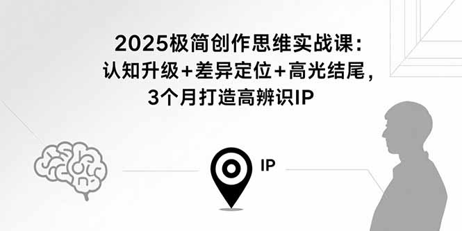 2025极简创作思维实战课:认知升级+差异定位+高光结尾,3个月打造高辨识IP-大川资源分享站