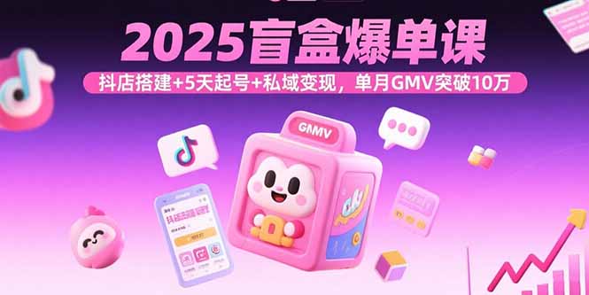 2025盲盒爆单课,抖店搭建+5天起号+私域变现,单月GMV突破10万-大川资源分享站