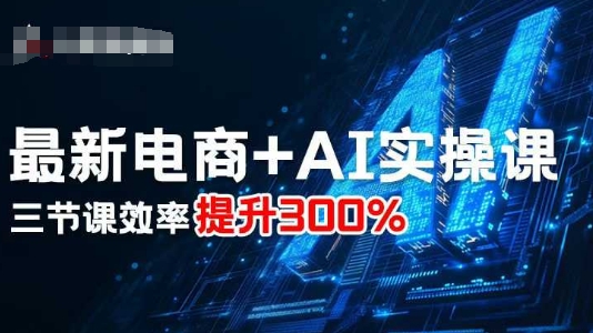 最新电商+AI实操课，三节课效率提升300%-大川资源分享站