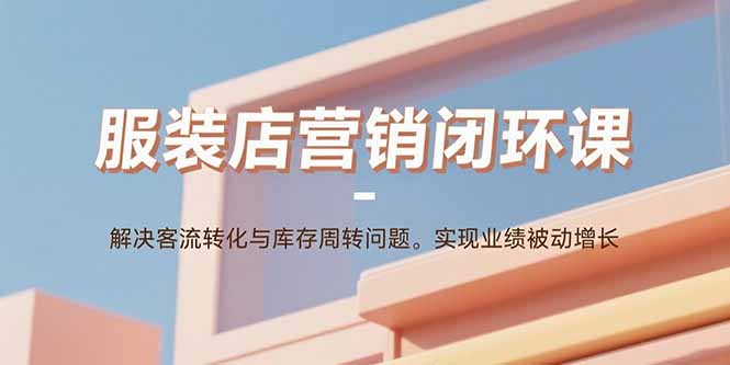 服装店营销闭环课：解决客流转化与库存周转问题。实现业绩被动增长-大川资源分享站