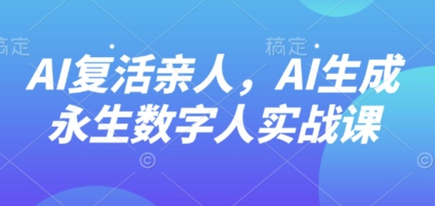 AI“复活”亲人，AI生成永生数字人实战课-大川资源分享站