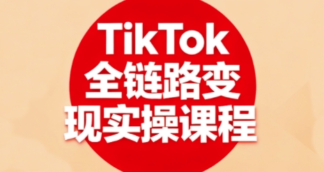 TikTok全链路变现实操课程，全方位助力学员掌握TK变现技能-大川资源分享站