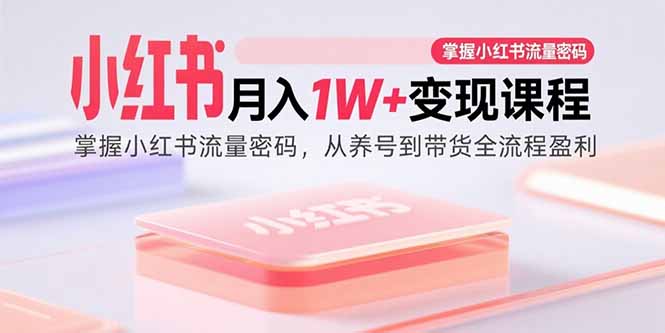 小红书月入1W+变现课程：掌握小红书流量密码，从养号到带货全流程盈利-大川资源分享站