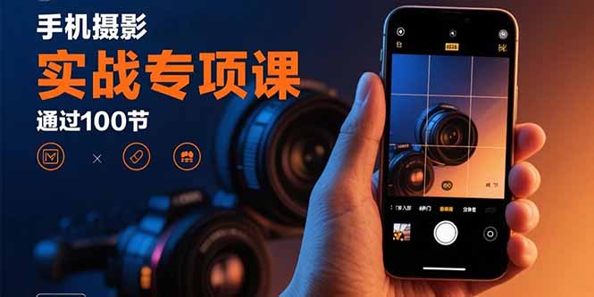手机摄影实战专项课：通过100节实操课程实现从入门到精通的技能进阶-大川资源分享站