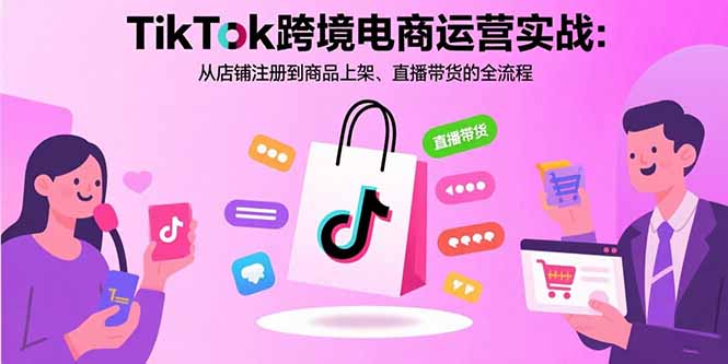TikTok跨境电商运营实战:从店铺注册到商品上架、直播带货的全流程-大川资源分享站