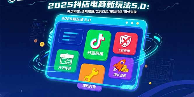 2025抖店电商新玩法5.0：开店搭建/违规规避/工具应用,快速掌握基础运营…-大川资源分享站