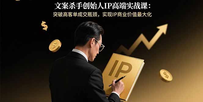 文案杀手创始人IP高端实战课：突破高客单成交瓶颈，实现IP商业价值最大化-大川资源分享站