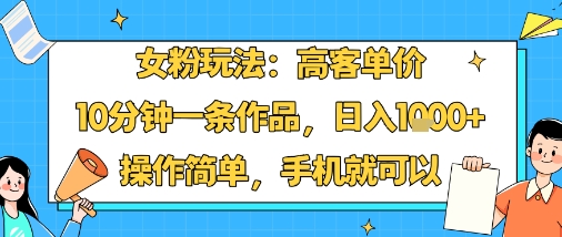 女粉玩法：高客单价，10分钟一条作品，日入1k+操作简单，手机就可以-大川资源分享站