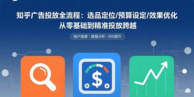 知乎广告投放全流程：选品定位/预算设定/效果优化 从零基础到精准投放跨越-大川资源分享站