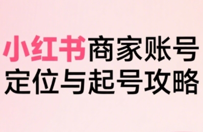 小红书电商全链路实战从定位到爆单,系统拆解小红书商家起号全流程(更新)-大川资源分享站