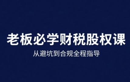 25年企业财税与股权实战课,从避坑到合规全程指导-大川资源分享站