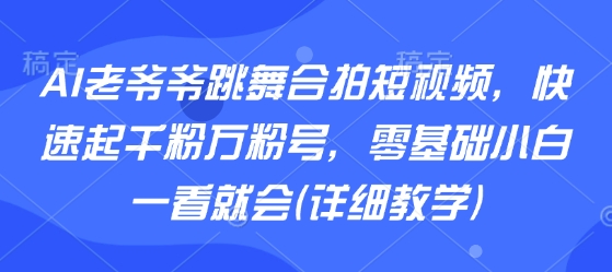 AI老爷爷跳舞合拍短视频，快速起千粉万粉号，零基础小白一看就会(详细教学)-大川资源分享站