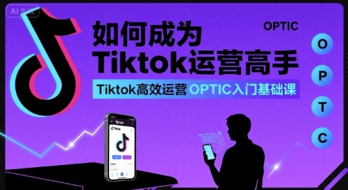 如何成为Tiktok运营高手,Tiktok高效运营OPTIC入门基础课-大川资源分享站