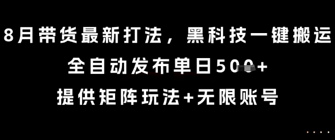8月带货最新打法，黑科技一键搬运，全自动发布单日5张+，提供矩阵玩法+无限账号【揭秘】-大川资源分享站