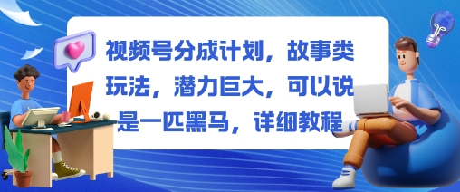 视频号分成计划，故事类玩法，潜力巨大，可以说是一匹黑马，详细教程-大川资源分享站