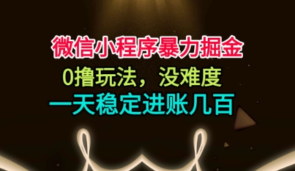 微信小程序暴力掘金，0撸玩法，没难度，一天稳定进账几张【揭秘】-大川资源分享站