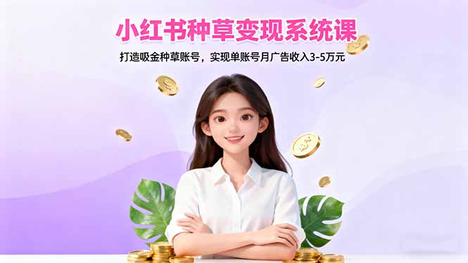 小红书种草变现系统课:打造吸金种草账号,实现单账号月广告收入3-5万元-大川资源分享站