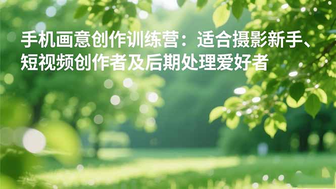 手机摄影之画意创作训练营：适合摄影新手、短视频创作者及后期处理爱好者-大川资源分享站