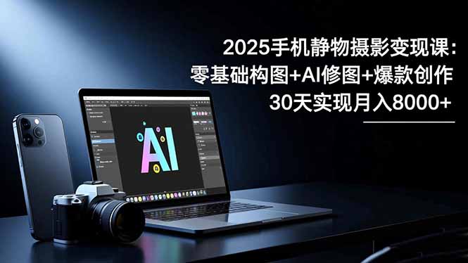 2025手机 静物摄影变现课：零基础构图+AI修图+爆款创作，30天实现月入8…-大川资源分享站